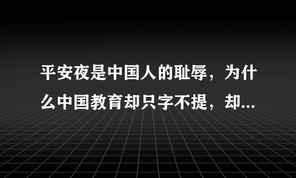 平安夜是中国人的耻辱，为什么中国教育却只字不提，却放任年轻人修辱自己祖先？