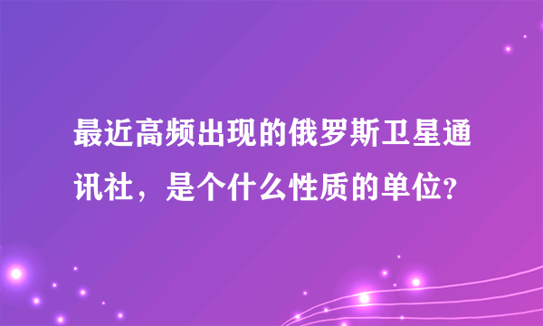 最近高频出现的俄罗斯卫星通讯社，是个什么性质的单位？