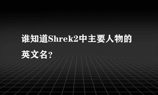 谁知道Shrek2中主要人物的英文名？