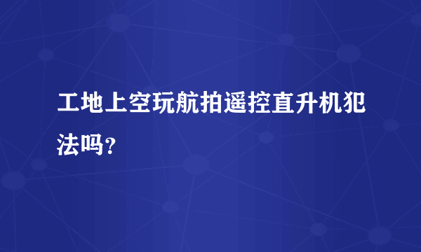 工地上空玩航拍遥控直升机犯法吗？