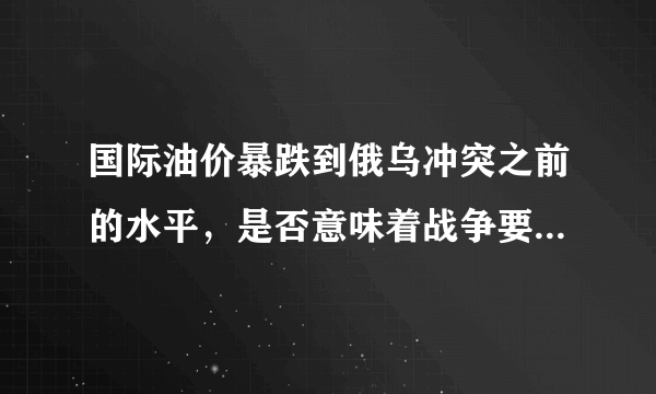 国际油价暴跌到俄乌冲突之前的水平，是否意味着战争要结束了？