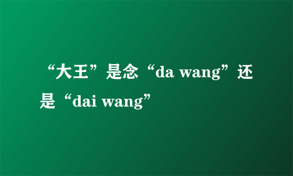 “大王”是念“da wang”还是“dai wang”