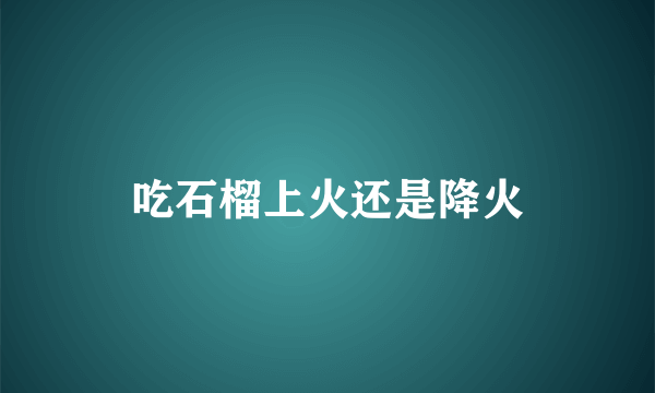 吃石榴上火还是降火