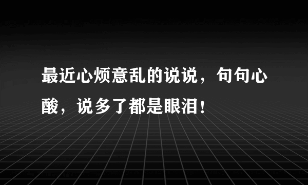 最近心烦意乱的说说，句句心酸，说多了都是眼泪！