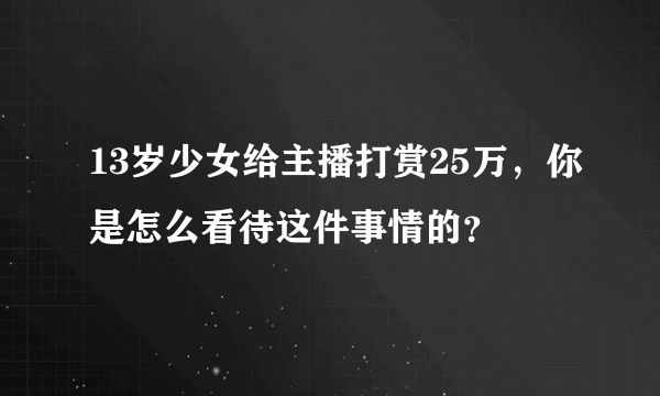 13岁少女给主播打赏25万，你是怎么看待这件事情的？