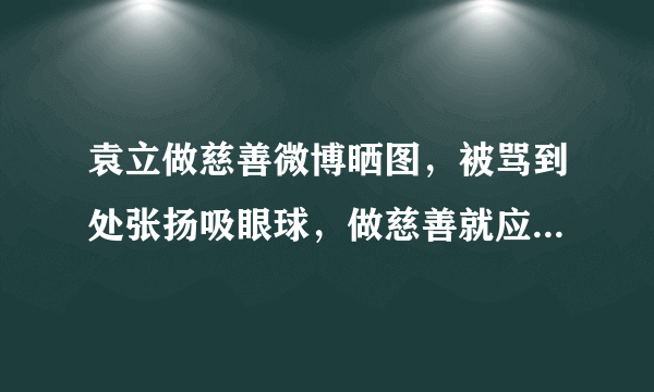 袁立做慈善微博晒图，被骂到处张扬吸眼球，做慈善就应该低调吗？