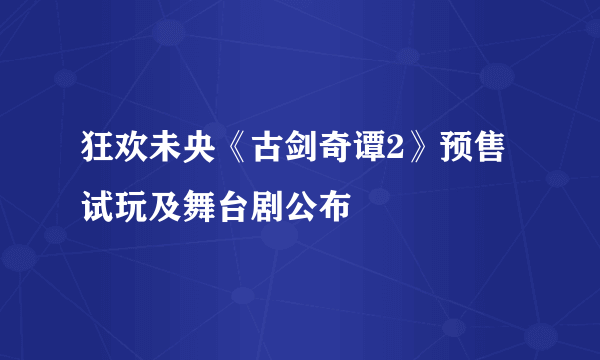 狂欢未央《古剑奇谭2》预售 试玩及舞台剧公布