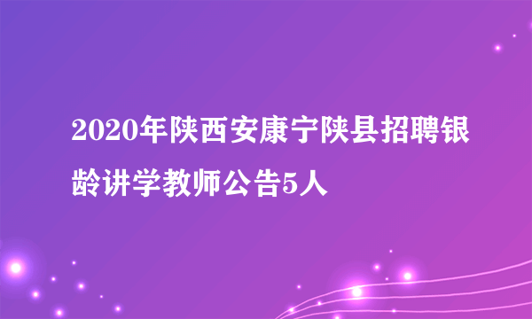 2020年陕西安康宁陕县招聘银龄讲学教师公告5人