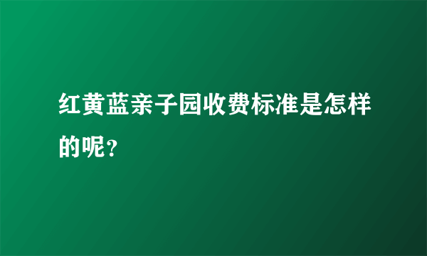 红黄蓝亲子园收费标准是怎样的呢？