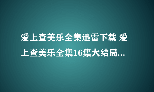 爱上查美乐全集迅雷下载 爱上查美乐全集16集大结局 抗日剧奇侠全集优酷 爱上查美乐17集18集19集在线观看