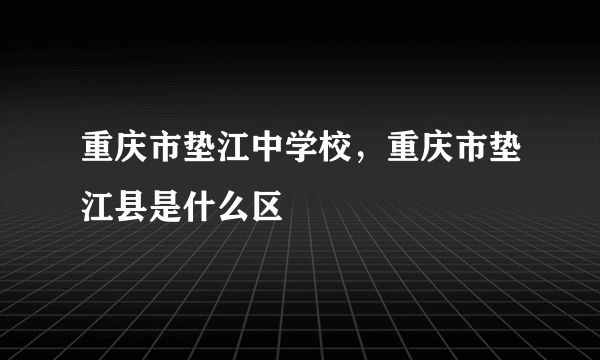 重庆市垫江中学校，重庆市垫江县是什么区