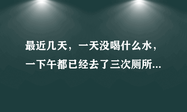 最近几天，一天没喝什么水，一下午都已经去了三次厕所...