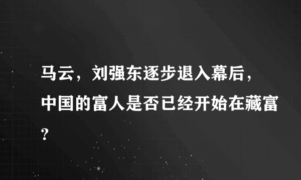 马云，刘强东逐步退入幕后，中国的富人是否已经开始在藏富？