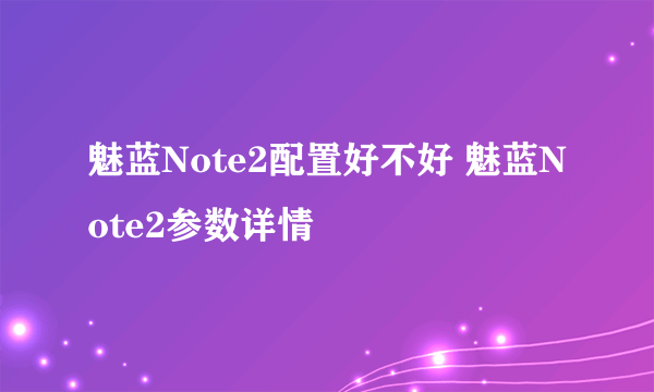 魅蓝Note2配置好不好 魅蓝Note2参数详情