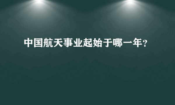 中国航天事业起始于哪一年？