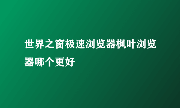 世界之窗极速浏览器枫叶浏览器哪个更好