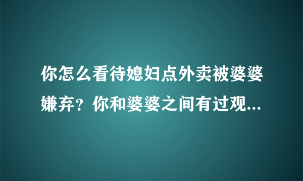 你怎么看待媳妇点外卖被婆婆嫌弃？你和婆婆之间有过观念不同的事情吗？ ​​​​？