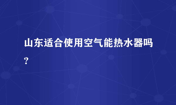 山东适合使用空气能热水器吗？