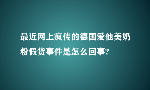 最近网上疯传的德国爱他美奶粉假货事件是怎么回事?