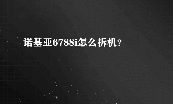 诺基亚6788i怎么拆机？