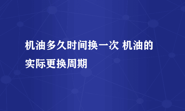 机油多久时间换一次 机油的实际更换周期