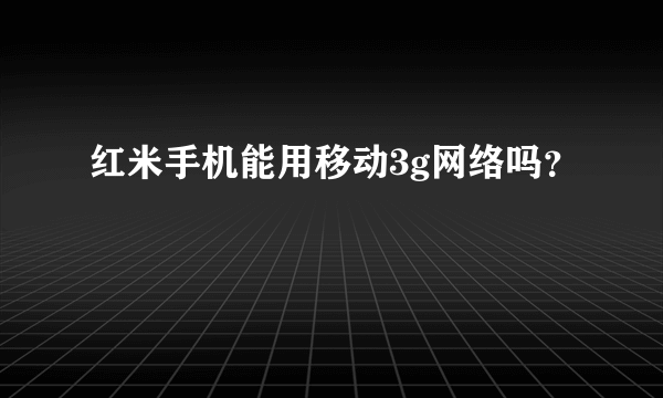 红米手机能用移动3g网络吗？