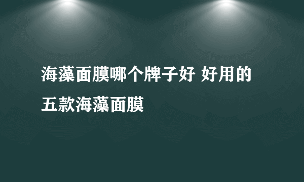 海藻面膜哪个牌子好 好用的五款海藻面膜