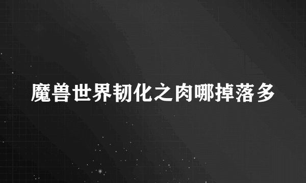 魔兽世界韧化之肉哪掉落多