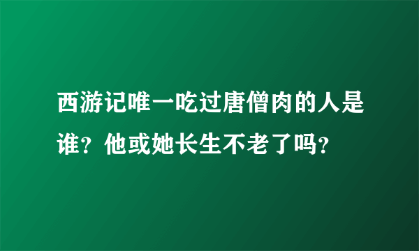 西游记唯一吃过唐僧肉的人是谁？他或她长生不老了吗？