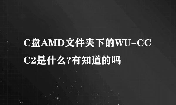 C盘AMD文件夹下的WU-CCC2是什么?有知道的吗