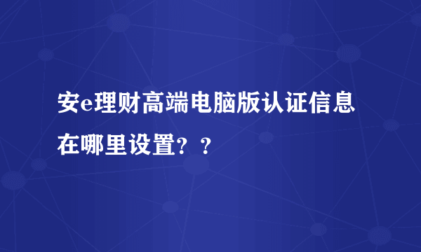 安e理财高端电脑版认证信息在哪里设置？？