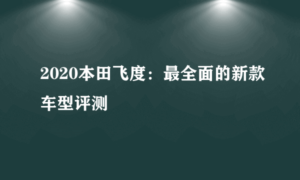 2020本田飞度：最全面的新款车型评测