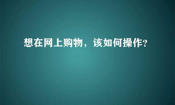 想在网上购物，该如何操作？