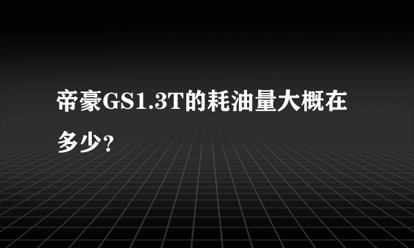 帝豪GS1.3T的耗油量大概在多少？