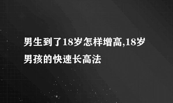 男生到了18岁怎样增高,18岁男孩的快速长高法