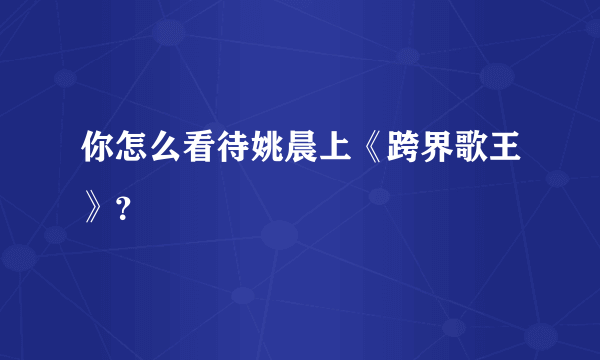 你怎么看待姚晨上《跨界歌王》？