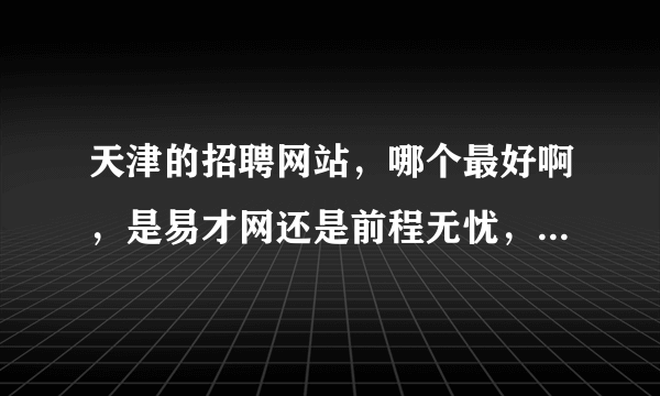 天津的招聘网站，哪个最好啊，是易才网还是前程无忧，用哪个的比较多啊