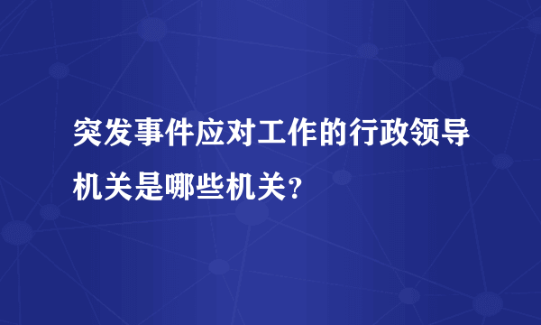 突发事件应对工作的行政领导机关是哪些机关？