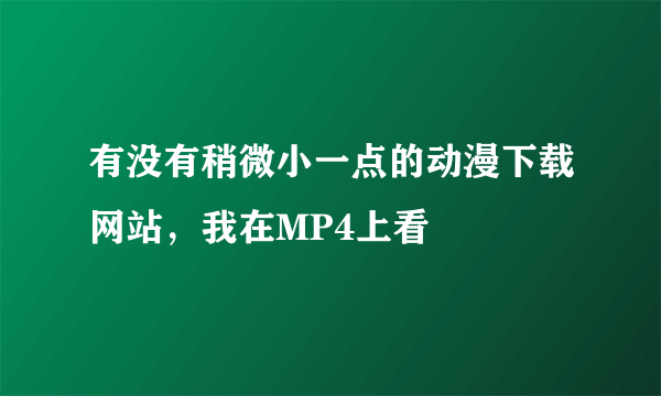 有没有稍微小一点的动漫下载网站，我在MP4上看