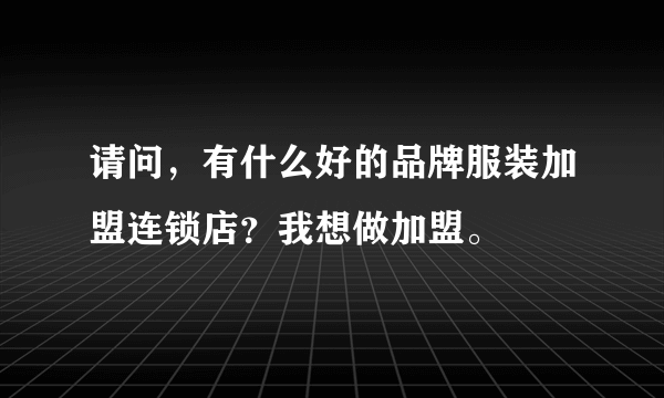 请问，有什么好的品牌服装加盟连锁店？我想做加盟。