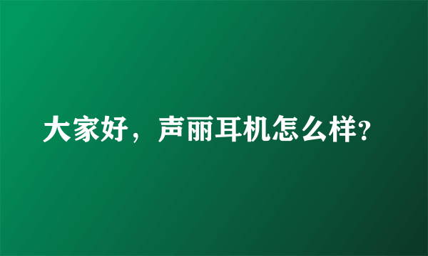 大家好，声丽耳机怎么样？