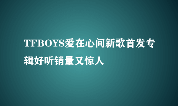 TFBOYS爱在心间新歌首发专辑好听销量又惊人