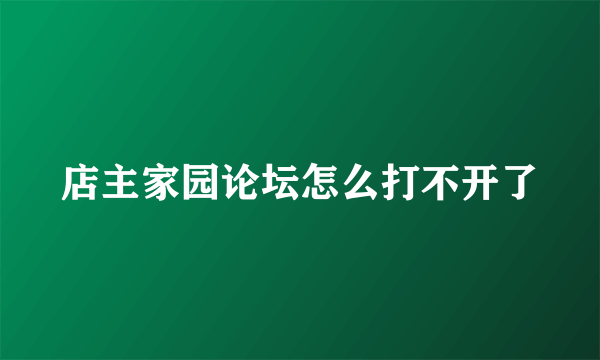 店主家园论坛怎么打不开了