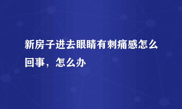 新房子进去眼睛有刺痛感怎么回事，怎么办