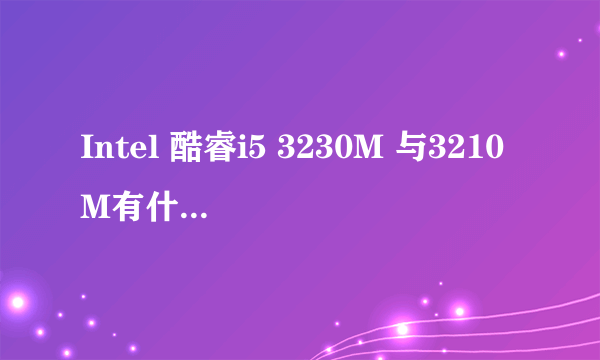 Intel 酷睿i5 3230M 与3210M有什么区别，相对来说哪个比较实用