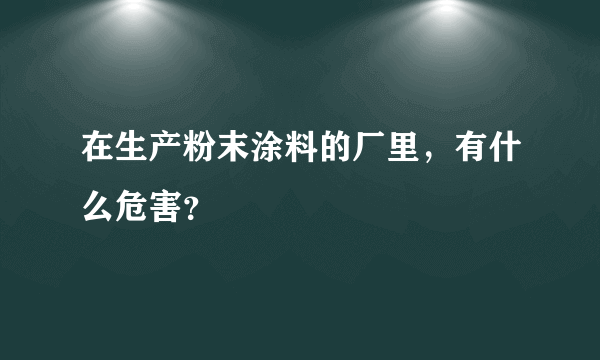 在生产粉末涂料的厂里，有什么危害？