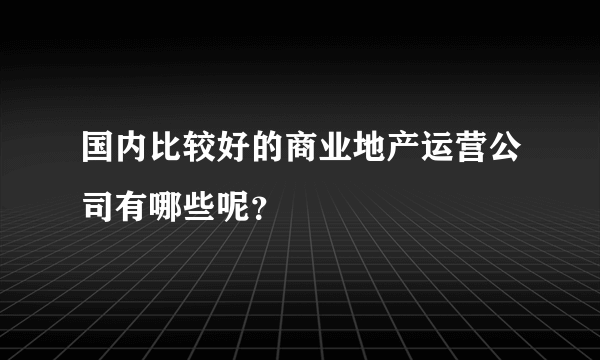 国内比较好的商业地产运营公司有哪些呢？