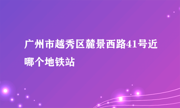 广州市越秀区麓景西路41号近哪个地铁站