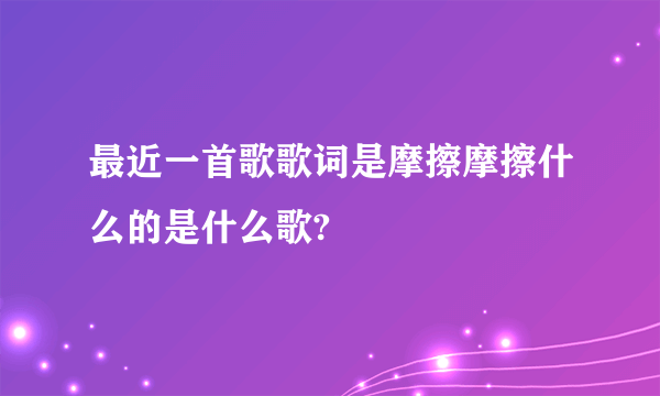 最近一首歌歌词是摩擦摩擦什么的是什么歌?