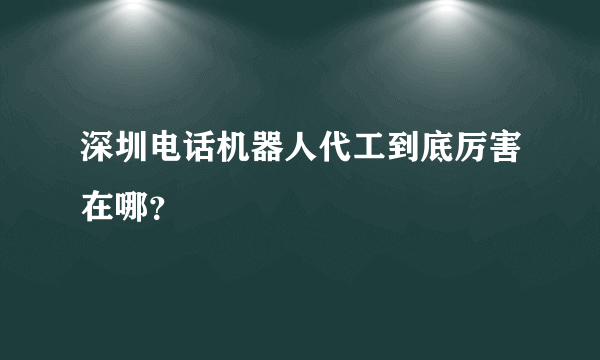 深圳电话机器人代工到底厉害在哪？